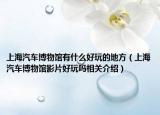 上海汽車博物館有什么好玩的地方（上海汽車博物館影片好玩嗎相關(guān)介紹）