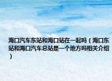 ?？谄嚃|站和?？谡驹谝黄饐幔ê？跂|站和?？谄嚳傉臼且粋€地方嗎相關(guān)介紹）