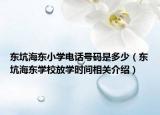 東坑海東小學(xué)電話號碼是多少（東坑海東學(xué)校放學(xué)時間相關(guān)介紹）