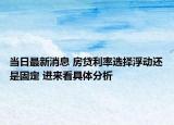 當(dāng)日最新消息 房貸利率選擇浮動(dòng)還是固定 進(jìn)來(lái)看具體分析