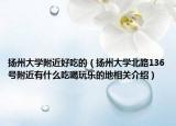 揚(yáng)州大學(xué)附近好吃的（揚(yáng)州大學(xué)北路136號附近有什么吃喝玩樂的地相關(guān)介紹）