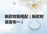 新款時裝搭配（新款時裝發(fā)布一）
