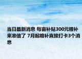 當(dāng)日最新消息 每畝補(bǔ)貼300元糧補(bǔ)來(lái)準(zhǔn)信了 7月起糧補(bǔ)直接打卡3個(gè)消息