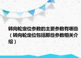 轉(zhuǎn)向輪定位參數(shù)的主要參數(shù)有哪些（轉(zhuǎn)向輪定位包括那些參數(shù)相關(guān)介紹）