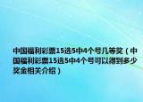 中國福利彩票15選5中4個號幾等獎（中國福利彩票15選5中4個號可以得到多少獎金相關介紹）