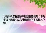 華為手機怎樣刪除本地回收站視頻（華為手機本地回收站文件是刪除不了呢相關(guān)介紹）