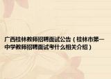 廣西桂林教師招聘面試公告（桂林市第一中學教師招聘面試考什么相關介紹）