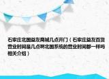 石家莊北國益友商城幾點開門（石家莊益友百貨營業(yè)時間是幾點啊北國系統(tǒng)的營業(yè)時間都一樣嗎相關(guān)介紹）
