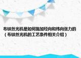 布鋏絲光機是如何施加經(jīng)向和緯向張力的（布鋏絲光機的工藝條件相關(guān)介紹）