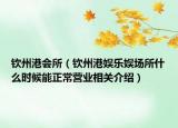 欽州港會(huì)所（欽州港娛樂娛場(chǎng)所什么時(shí)候能正常營(yíng)業(yè)相關(guān)介紹）