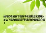 如何將電視劇下載到手機里然后去剪輯（怎么下載電視劇到手機進行剪輯相關(guān)介紹）