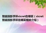智能投影手環(huán)cicret在哪買（cicret智能投影手環(huán)在哪買相關介紹）