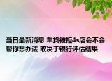 當(dāng)日最新消息 車貸被拒4s店會(huì)不會(huì)幫你想辦法 取決于銀行評(píng)估結(jié)果