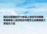 請問點歌器的KTV屏幕上有信號和圖像電視屏幕上卻沒有信號是怎么回事謝謝大家相關(guān)介紹