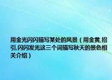 用金光閃閃描寫某處的風(fēng)景（用金黃,招引,閃閃發(fā)光這三個(gè)詞描寫秋天的景色相關(guān)介紹）