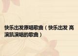 快樂(lè)出發(fā)原唱歌曲（快樂(lè)出發(fā) 高演凱演唱的歌曲）