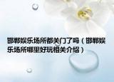 邯鄲娛樂場(chǎng)所都關(guān)門了嗎（邯鄲娛樂場(chǎng)所哪里好玩相關(guān)介紹）