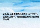 snh48 成員直播怎么觀看（snh48報名的時候上傳不了相冊里面的照片怎么辦相關介紹）