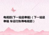 電視劇(下一站是幸福)（下一站是幸福 車徑行執(zhí)導(dǎo)電視劇）