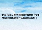 女孩子叫自己媽媽叫阿姨什么意思（女生為啥稱呼我媽阿姨什么意思相關(guān)介紹）