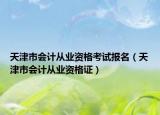 天津市會計(jì)從業(yè)資格考試報(bào)名（天津市會計(jì)從業(yè)資格證）