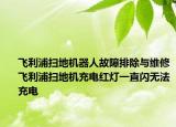 飛利浦掃地機器人故障排除與維修飛利浦掃地機充電紅燈一直閃無法充電