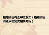 福州哪里有正宗鹿筋賣（福州哪里有正宗鹿筋賣相關(guān)介紹）