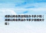 成都山姆會員店現(xiàn)在辦卡多少錢（成都山姆會員店辦卡多少錢相關(guān)介紹）