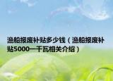 漁船報(bào)廢補(bǔ)貼多少錢（漁船報(bào)廢補(bǔ)貼5000一千瓦相關(guān)介紹）