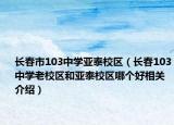長春市103中學(xué)亞泰校區(qū)（長春103中學(xué)老校區(qū)和亞泰校區(qū)哪個好相關(guān)介紹）