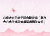 北京大興的房子適合投資嗎（北京大興房子哪里值得買嗎相關(guān)介紹）
