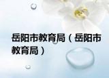 岳陽(yáng)市教育局（岳陽(yáng)市教育局）