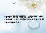 oppog11手機版下載教程（請問 OPPO MP4 （型號G11） 怎么下載游戲啊在哪里下載了 越詳細越好相關(guān)介紹）