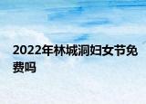 2022年林城洞婦女節(jié)免費(fèi)嗎