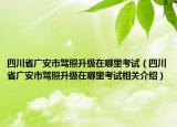 四川省廣安市駕照升級在哪里考試（四川省廣安市駕照升級在哪里考試相關介紹）