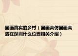 國(guó)畫真實(shí)的鄉(xiāng)村（國(guó)畫高仿國(guó)畫高清在深圳什么位置相關(guān)介紹）