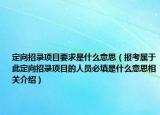 定向招錄項(xiàng)目要求是什么意思（報(bào)考屬于此定向招錄項(xiàng)目的人員必填是什么意思相關(guān)介紹）
