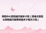 邵陽中心醫(yī)院磁共振多少錢（邵逸夫醫(yī)院 頭部核磁共振費用是多少相關介紹）