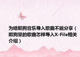 為啥酷狗音樂導(dǎo)入歌曲不能分享（酷狗里的歌曲怎樣導(dǎo)入X-File相關(guān)介紹）