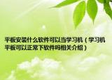 平板安裝什么軟件可以當學習機（學習機平板可以正常下軟件嗎相關介紹）
