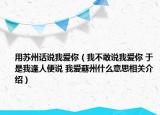 用蘇州話說(shuō)我愛你（我不敢說(shuō)我愛你 于是我逢人便說(shuō) 我愛蘇州什么意思相關(guān)介紹）