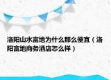 洛陽山水富地為什么那么便宜（洛陽富地商務(wù)酒店怎么樣）