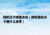 網(wǎng)吧點(diǎn)卡哪里來(lái)的（網(wǎng)吧里的點(diǎn)卡是什么意思）