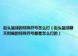 街頭籃球的特殊符號怎么打（街頭籃球聊天時候的特殊符號都是怎么打的）