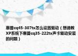 惠普cq45-307tx怎么設置驅(qū)動（想請教XP系統(tǒng)下惠普cq35-222tx聲卡驅(qū)動安裝的問題）