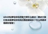 win10玩御宅伴侶進(jìn)圖卡頓怎么解決（跪求大神們告訴我御宅伴侶高壓版的解碼補(bǔ)丁怎么樣越詳細(xì)越好謝謝）