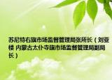 蘇尼特右旗市場監(jiān)督管理局張所長（劉亞樓 內(nèi)蒙古太仆寺旗市場監(jiān)督管理局副局長）