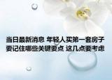 當(dāng)日最新消息 年輕人買第一套房子要記住哪些關(guān)鍵要點 這幾點要考慮
