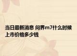 當日最新消息 問界m7什么時候上市價格多少錢