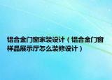 鋁合金門窗家裝設(shè)計(jì)（鋁合金門窗樣品展示廳怎么裝修設(shè)計(jì)）